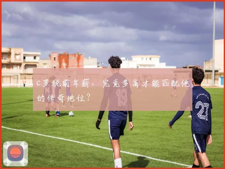 c罗税前年薪，究竟多高才能匹配他的传奇地位？