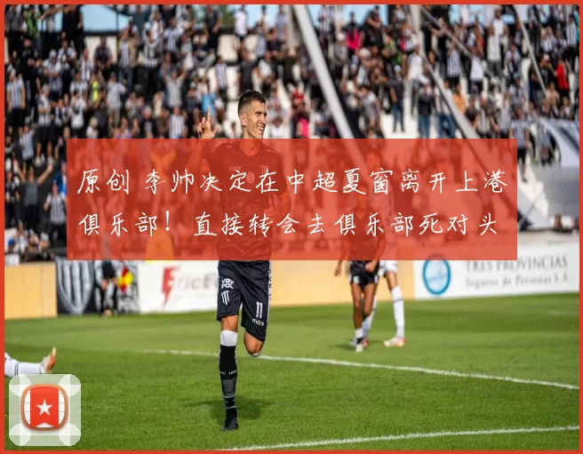 原创 李帅决定在中超夏窗离开上港俱乐部！直接转会去俱乐部死对头申花，效力拿高薪