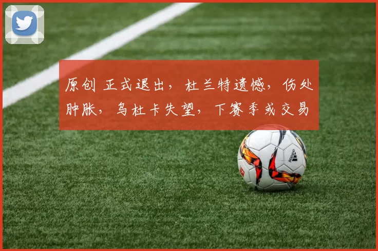 原创 正式退出，杜兰特遗憾，伤处肿胀，乌杜卡失望，下赛季或交易