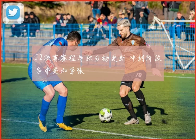 J2联赛赛程与积分榜更新 冲刺阶段争夺更加紧张