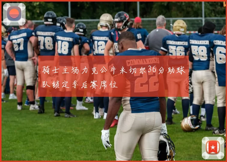 骑士主场力克公牛米切尔36分助球队锁定季后赛席位