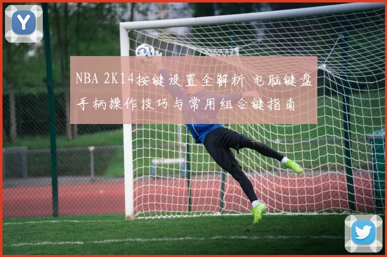 NBA 2K14按键设置全解析 电脑键盘手柄操作技巧与常用组合键指南