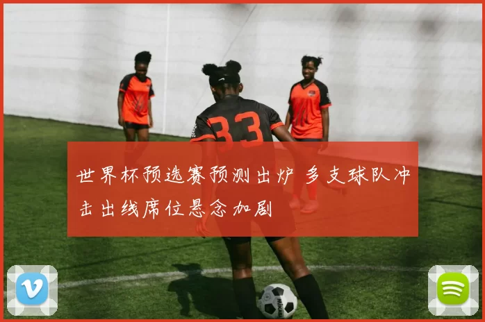 世界杯预选赛预测出炉 多支球队冲击出线席位悬念加剧