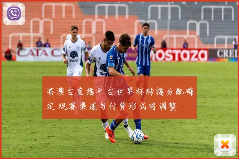 港澳台直播平台世界杯转播分配确定 观赛渠道与付费形式将调整