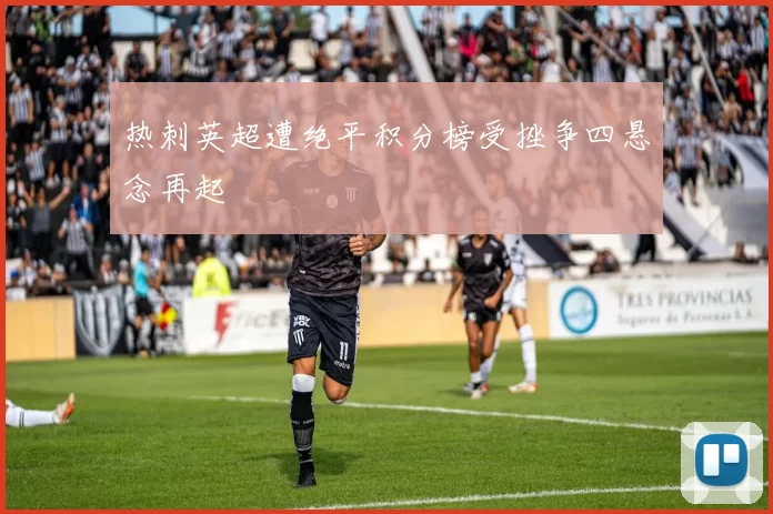 热刺英超遭绝平积分榜受挫争四悬念再起