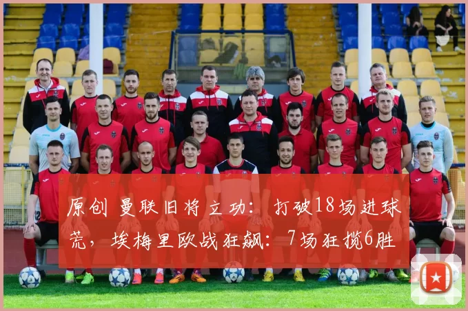 原创 曼联旧将立功：打破18场进球荒，埃梅里欧战狂飙：7场狂揽6胜