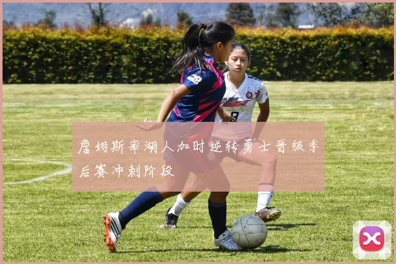 詹姆斯率湖人加时逆转勇士晋级季后赛冲刺阶段