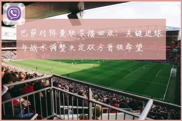 巴萨对阵曼联录播回放：关键进球与战术调整决定双方晋级希望