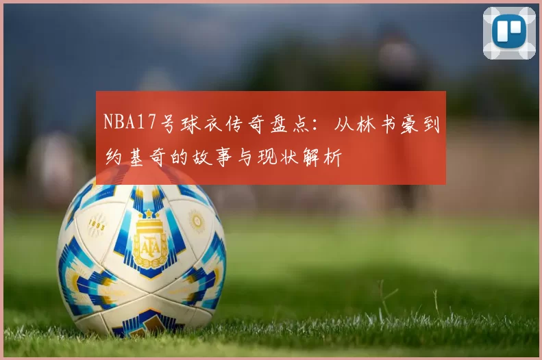 NBA17号球衣传奇盘点：从林书豪到约基奇的故事与现状解析