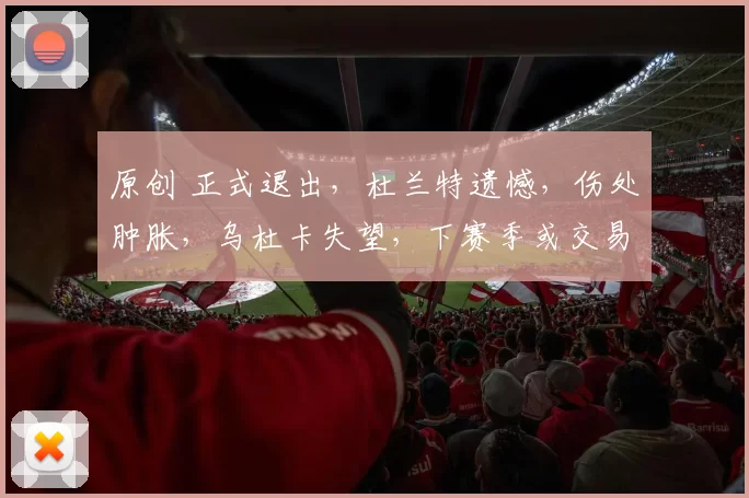 原创 正式退出，杜兰特遗憾，伤处肿胀，乌杜卡失望，下赛季或交易