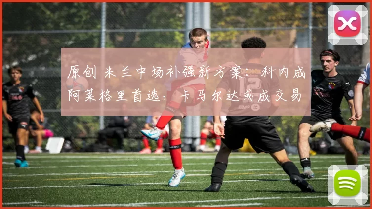 原创 米兰中场补强新方案：科内成阿莱格里首选，卡马尔达或成交易筹码_