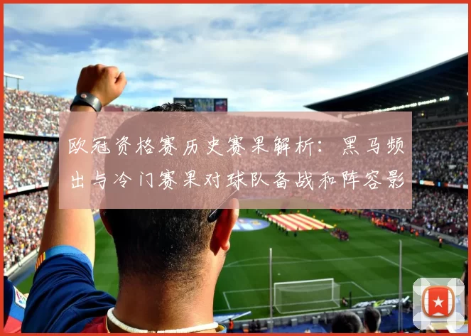 欧冠资格赛历史赛果解析：黑马频出与冷门赛果对球队备战和阵容影响