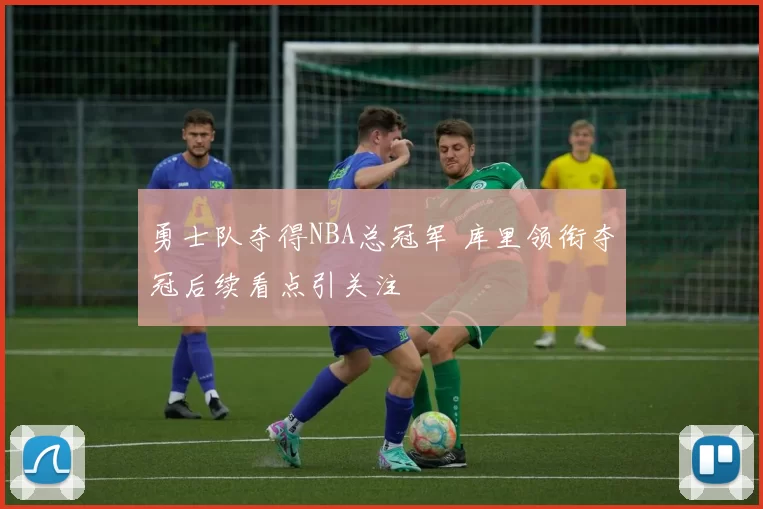 勇士队夺得NBA总冠军 库里领衔夺冠后续看点引关注