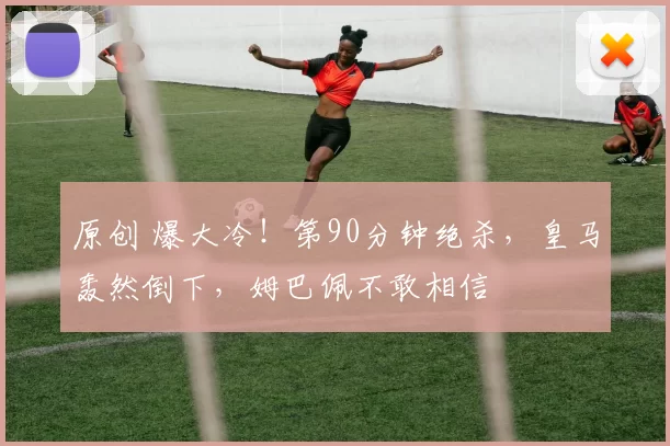 原创 爆大冷！第90分钟绝杀，皇马轰然倒下，姆巴佩不敢相信