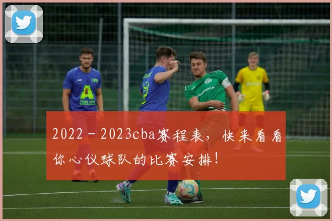 2022 - 2023cba赛程表，快来看看你心仪球队的比赛安排！