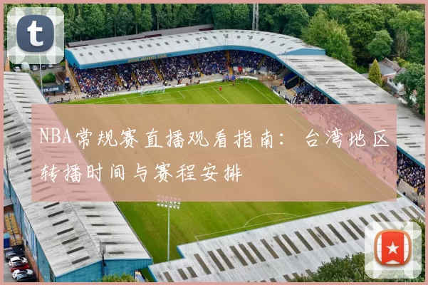 NBA常规赛直播观看指南：台湾地区转播时间与赛程安排