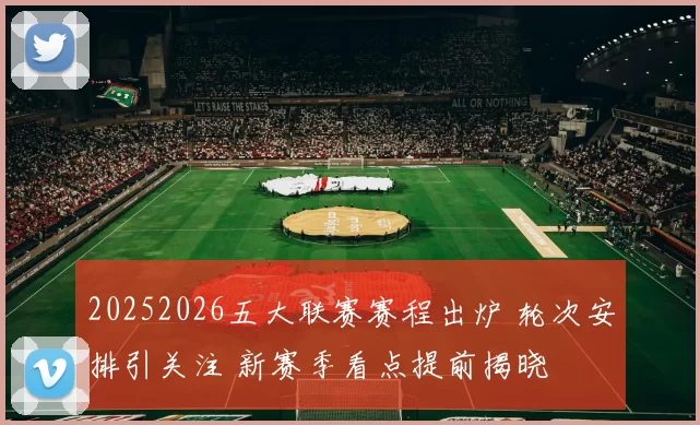 20252026五大联赛赛程出炉 轮次安排引关注 新赛季看点提前揭晓