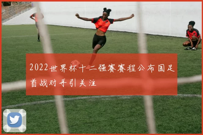 2022世界杯十二强赛赛程公布国足首战对手引关注