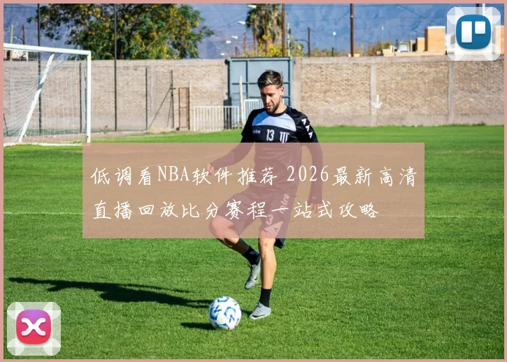 低调看NBA软件推荐 2026最新高清直播回放比分赛程一站式攻略