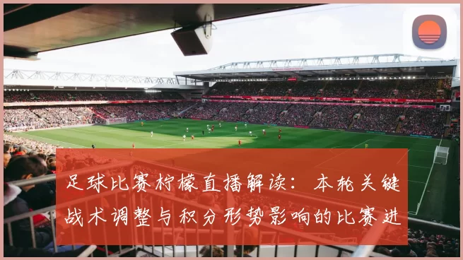 足球比赛柠檬直播解读：本轮关键战术调整与积分形势影响的比赛进展