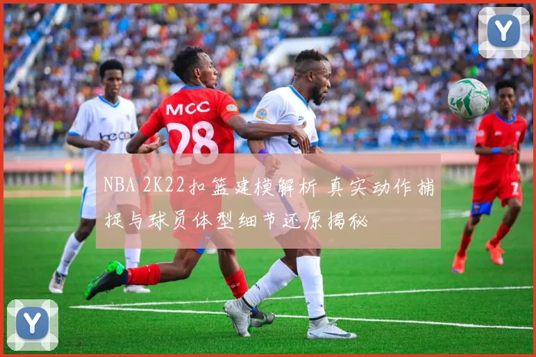 NBA 2K22扣篮建模解析 真实动作捕捉与球员体型细节还原揭秘