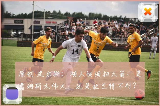 原创 皮尔斯：湖人快横扫火箭，是詹姆斯太伟大，还是杜兰特不行？