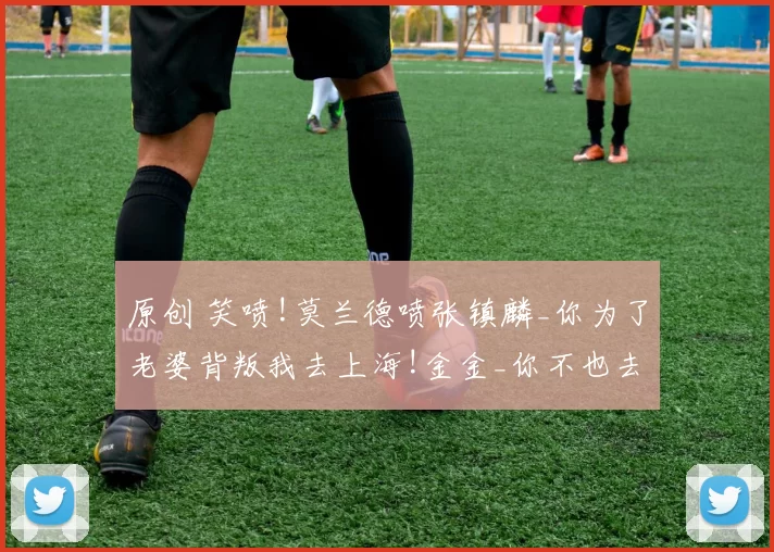 原创 笑喷!莫兰德喷张镇麟_你为了老婆背叛我去上海!金金_你不也去了广东_