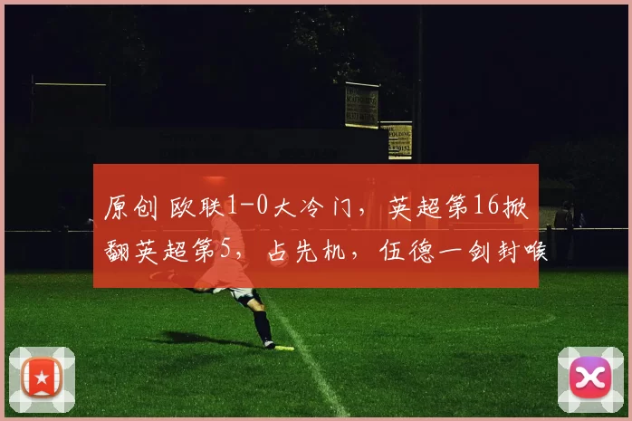 原创 欧联1-0大冷门，英超第16掀翻英超第5，占先机，伍德一剑封喉