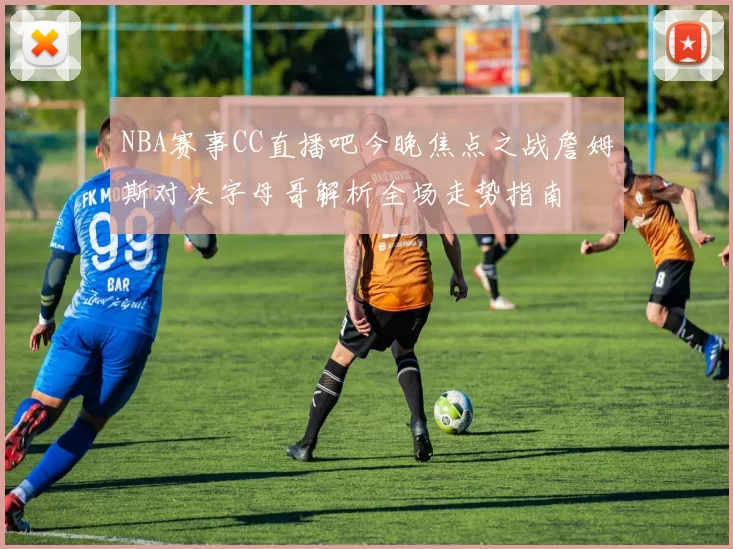 NBA赛事CC直播吧今晚焦点之战詹姆斯对决字母哥解析全场走势指南