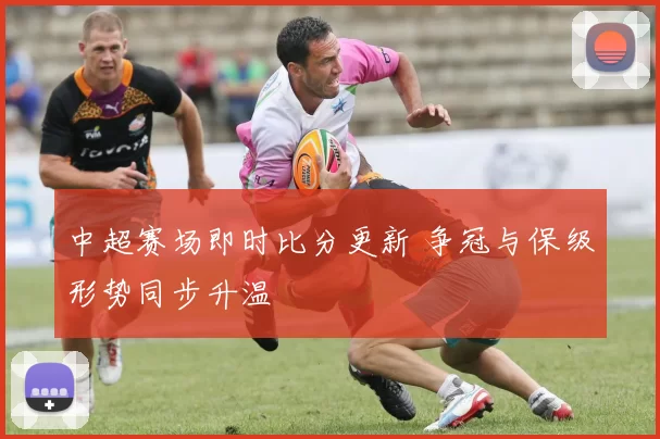 中超赛场即时比分更新 争冠与保级形势同步升温