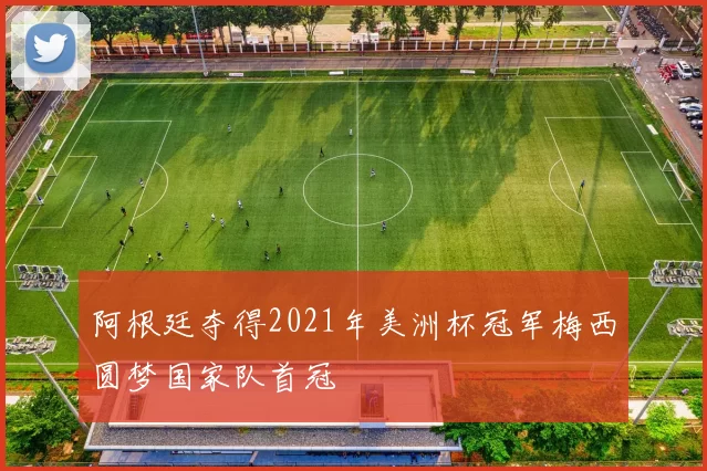 阿根廷夺得2021年美洲杯冠军梅西圆梦国家队首冠