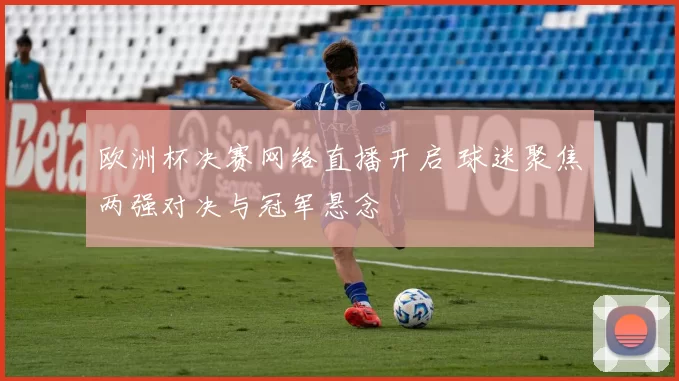 欧洲杯决赛网络直播开启 球迷聚焦两强对决与冠军悬念