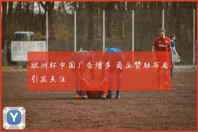 欧洲杯中国广告增多 商业赞助布局引发关注