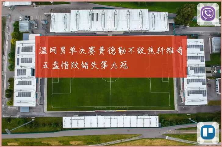 温网男单决赛费德勒不敌焦科维奇 五盘惜败错失第九冠