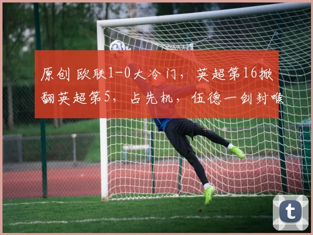 原创 欧联1-0大冷门，英超第16掀翻英超第5，占先机，伍德一剑封喉