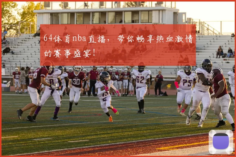 64体育nba直播，带你畅享热血激情的赛事盛宴！
