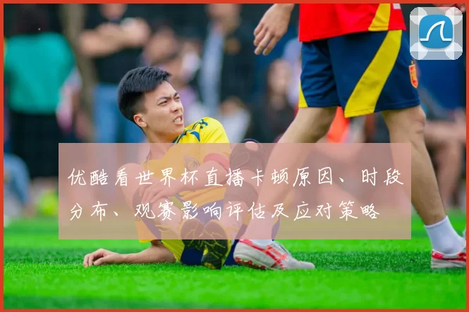 优酷看世界杯直播卡顿原因、时段分布、观赛影响评估及应对策略