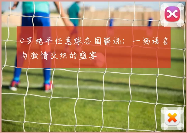 c罗绝平任意球各国解说:一场语言与激情交织的盛宴