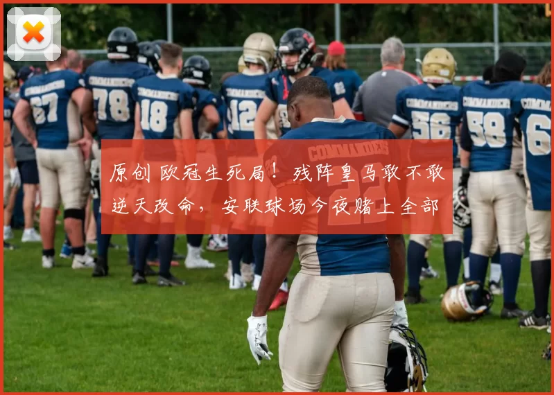 原创 欧冠生死局!残阵皇马敢不敢逆天改命,安联球场今夜赌上全部尊严