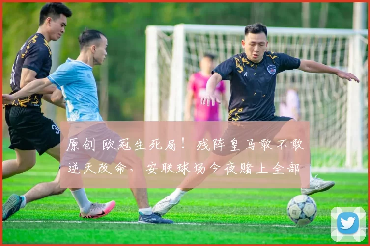 原创 欧冠生死局!残阵皇马敢不敢逆天改命,安联球场今夜赌上全部尊严