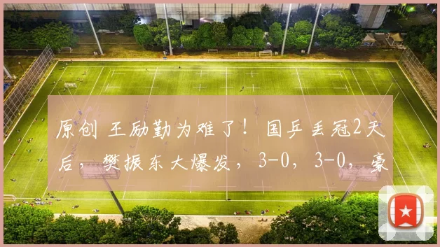 原创 王励勤为难了！国乒丢冠2天后，樊振东大爆发，3-0，3-0，豪取6连胜，4-9落后连得7分