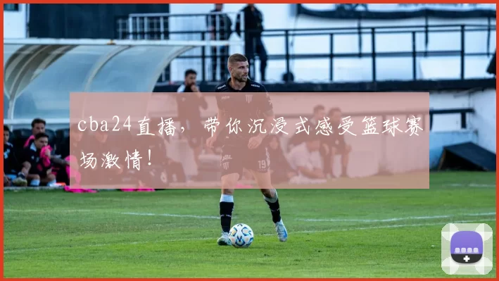 cba24直播，带你沉浸式感受篮球赛场激情！