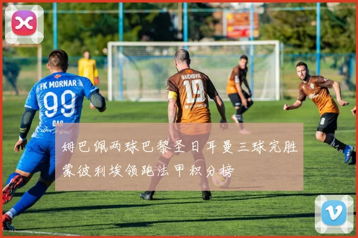 姆巴佩两球巴黎圣日耳曼三球完胜蒙彼利埃领跑法甲积分榜