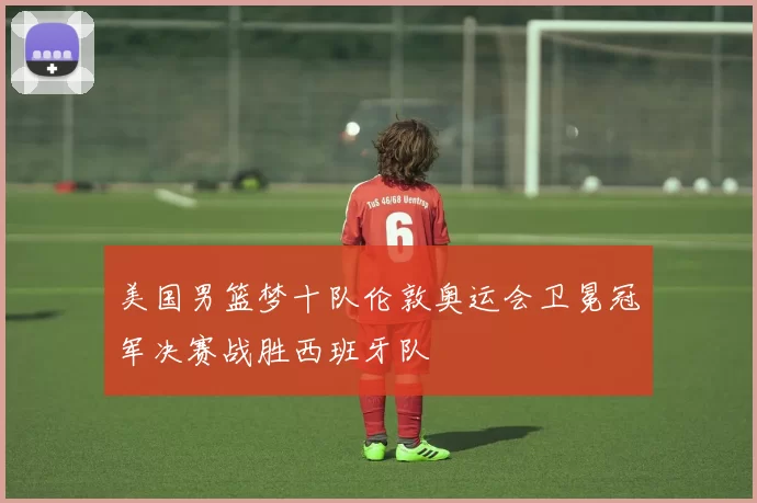 美国男篮梦十队伦敦奥运会卫冕冠军决赛战胜西班牙队