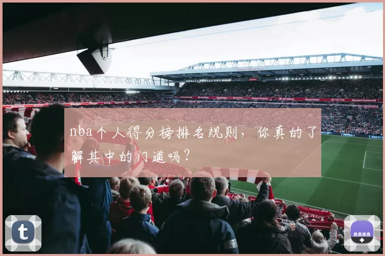 nba个人得分榜排名规则，你真的了解其中的门道吗？