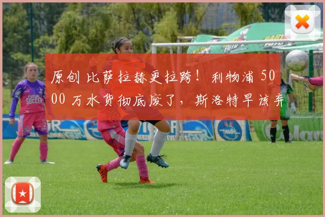 原创 比萨拉赫更拉跨！利物浦 5000 万水货彻底废了，斯洛特早该弃用