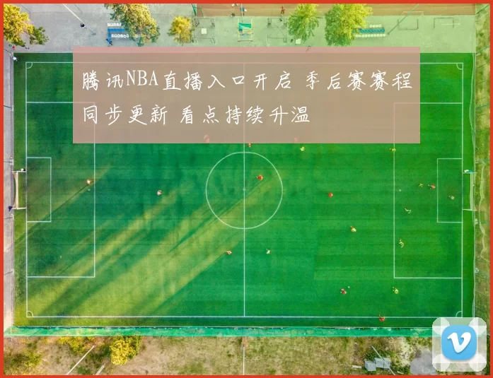 腾讯NBA直播入口开启 季后赛赛程同步更新 看点持续升温