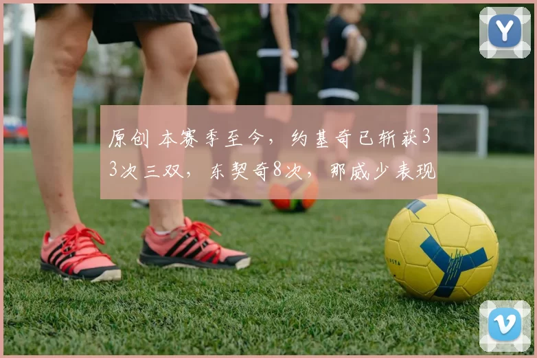 原创 本赛季至今，约基奇已斩获33次三双，东契奇8次，那威少表现如何？