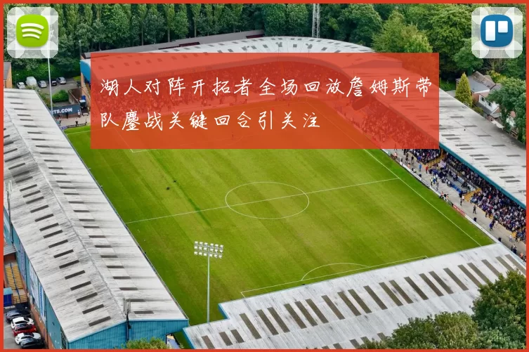 湖人对阵开拓者全场回放詹姆斯带队鏖战关键回合引关注