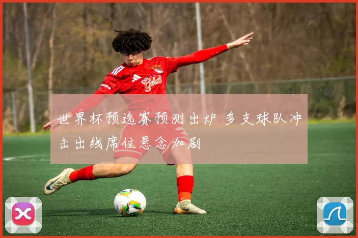 世界杯预选赛预测出炉 多支球队冲击出线席位悬念加剧